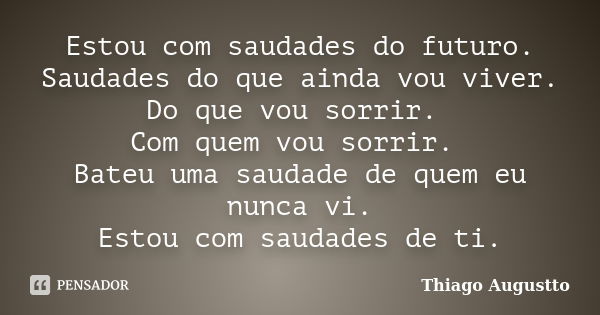 Estou com saudades do futuro. Saudades do que ainda vou viver. Do que vou sorrir. Com quem vou sorrir. Bateu uma saudade de quem eu nunca vi. Estou com saudades... Frase de Thiago Augustto.