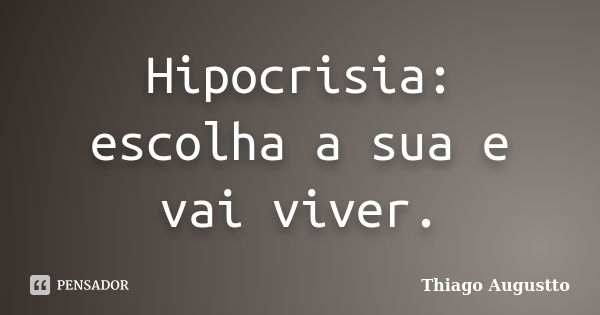 Hipocrisia: escolha a sua e vai viver.... Frase de Thiago Augustto.