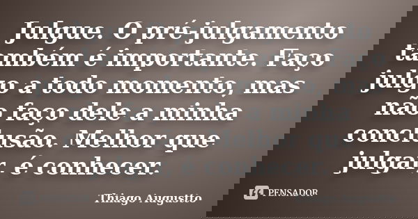Julgue. O pré-julgamento também é importante. Faço julgo a todo momento, mas não faço dele a minha conclusão. Melhor que julgar, é conhecer.... Frase de Thiago Augustto.