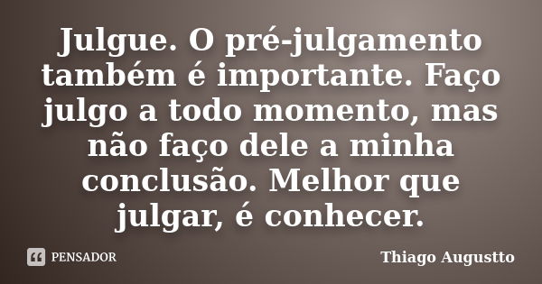 Julgue. O pré-julgamento também é importante. Faço julgo a todo momento, mas não faço dele a minha conclusão. Melhor que julgar, é conhecer.... Frase de Thiago Augustto.