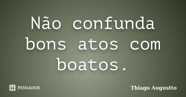 Não confunda bons atos com boatos.... Frase de Thiago Augustto.