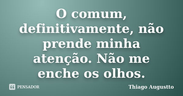 O comum, definitivamente, não prende minha atenção. Não me enche os olhos.... Frase de Thiago Augustto.