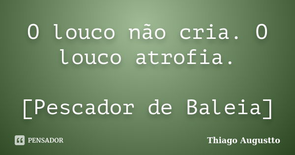 O louco não cria. O louco atrofia. [Pescador de Baleia]... Frase de Thiago Augustto.