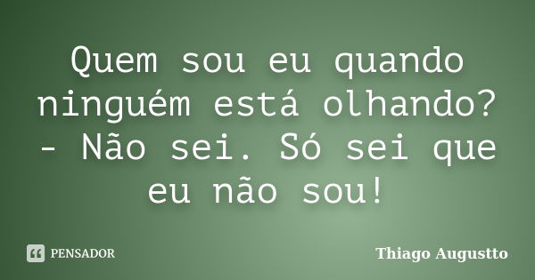 Quem sou eu quando ninguém está olhando? - Não sei. Só sei que eu não sou!... Frase de Thiago Augustto.