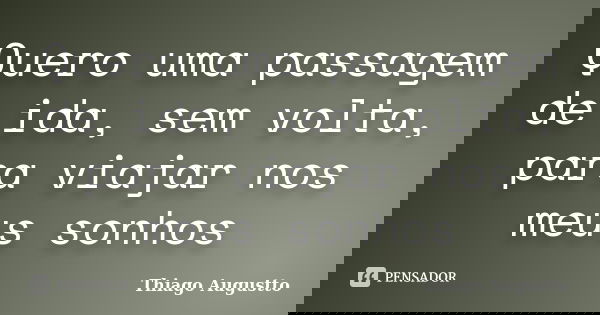 Quero uma passagem de ida, sem volta, para viajar nos meus sonhos... Frase de Thiago Augustto.