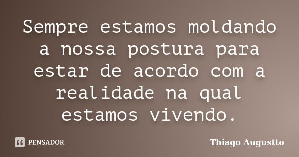 Sempre estamos moldando a nossa postura para estar de acordo com a realidade na qual estamos vivendo.... Frase de Thiago Augustto.