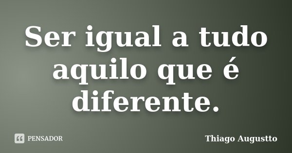 Ser igual a tudo aquilo que é diferente.... Frase de Thiago Augustto.