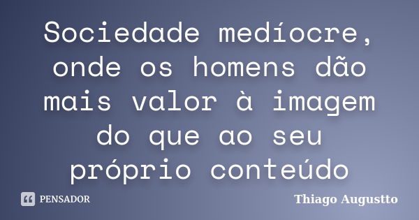 Sociedade medíocre, onde os homens dão mais valor à imagem do que ao seu próprio conteúdo... Frase de Thiago Augustto.