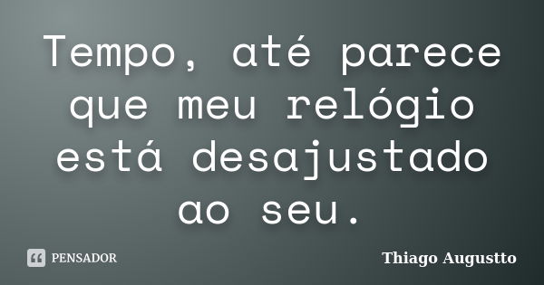 Tempo, até parece que meu relógio está desajustado ao seu.... Frase de Thiago Augustto.