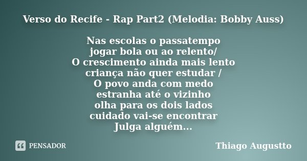 Verso do Recife - Rap Part2 (Melodia: Bobby Auss) Nas escolas o passatempo / jogar bola ou ao relento/ O crescimento ainda mais lento / criança não quer estudar... Frase de Thiago Augustto.