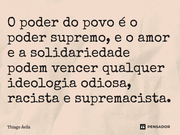 ⁠O poder do povo é o poder supremo, e o amor e a solidariedade podem vencer qualquer ideologia odiosa, racista e supremacista.... Frase de Thiago Ávila.