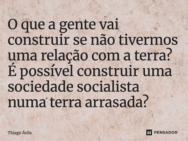 ⁠O que a gente vai construir se não tivermos uma relação com a terra? É possível construir uma sociedade socialista numa terra arrasada?... Frase de Thiago Ávila.