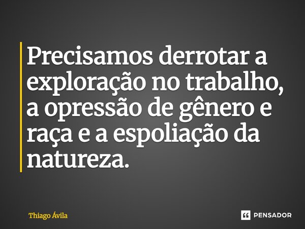 ⁠Precisamos derrotar a exploração no trabalho, a opressão de gênero e raça e a espoliação da natureza.... Frase de Thiago Ávila.