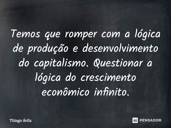 Temos que romper com a lógica de produção e desenvolvimento do capitalismo. Questionar a lógica do crescimento econômico infinito.... Frase de Thiago Ávila.