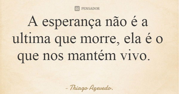 A esperança não é a ultima que morre, ela é o que nos mantém vivo.... Frase de Thiago Azevedo..