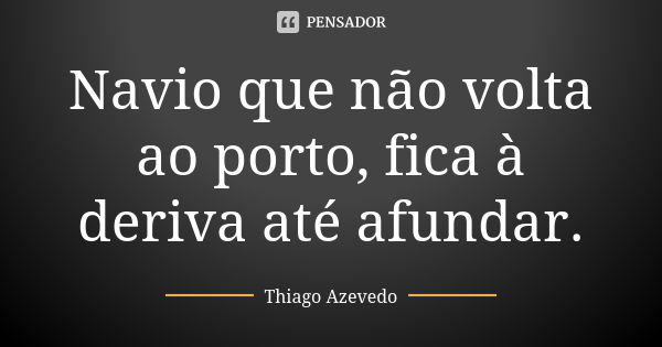 Navio que não volta ao porto, fica à deriva até afundar.... Frase de Thiago Azevedo.