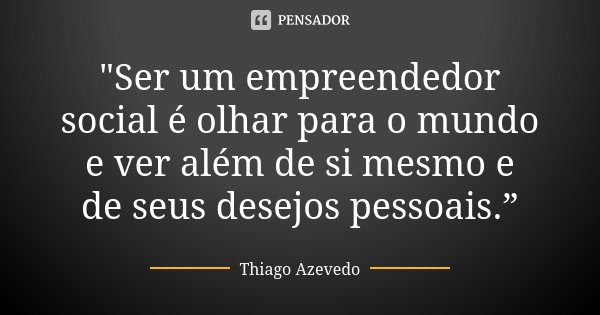 "Ser um empreendedor social é olhar para o mundo e ver além de si mesmo e de seus desejos pessoais.”... Frase de Thiago Azevedo..