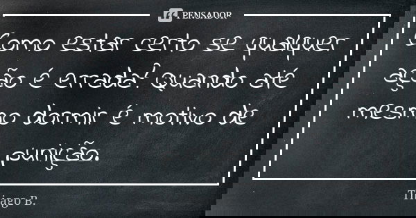 Como estar certo se qualquer ação é errada? Quando até mesmo dormir é motivo de punição.... Frase de Thiago B..