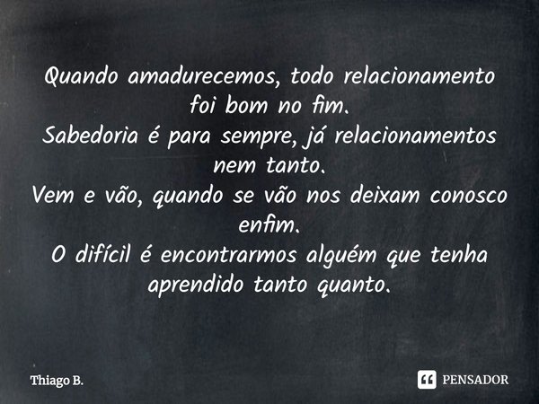 ⁠Quando amadurecemos, todo relacionamento foi bom no fim.
Sabedoria é para sempre, já relacionamentos nem tanto.
Vem e vão, quando se vão nos deixam conosco enf... Frase de Thiago B..