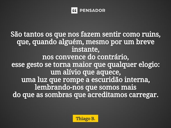  São tantos os que nos fazem sentir como ruins, que, quando alguém, mesmo por um breve instante, nos convence do contrário, esse gesto se torna maior que qualq... Frase de Thiago B..