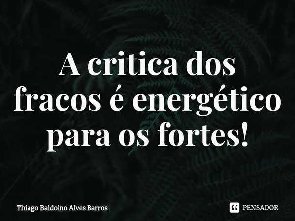 ⁠A critica dos fracos é energético para os fortes!... Frase de Thiago Baldoino Alves Barros.