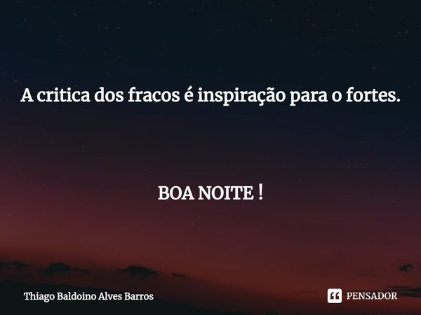 ⁠A critica dos fracos é inspiração para o fortes. BOA NOITE !... Frase de Thiago Baldoino Alves Barros.