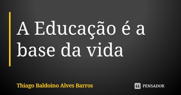 A Educação é a base da vida... Frase de Thiago Baldoino Alves Barros.