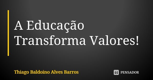 A Educação Transforma Valores!... Frase de Thiago Baldoino Alves Barros.