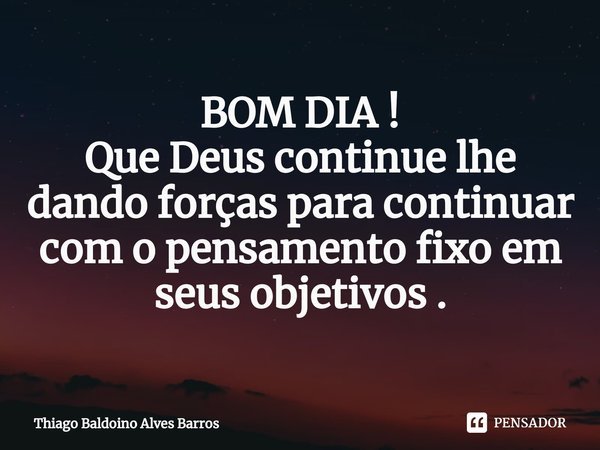 ⁠BOM DIA !
Que Deus continue lhe dando forças para continuar com o pensamento fixo em seus objetivos .... Frase de Thiago Baldoino Alves Barros.