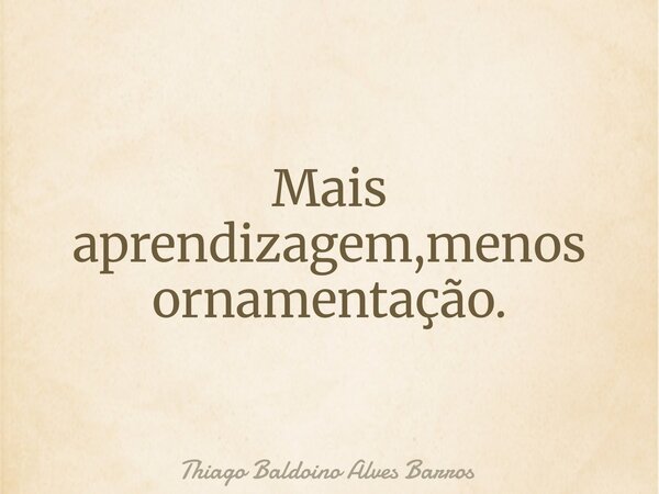 Mais aprendizagem,menos ornamentação.⁠... Frase de Thiago Baldoino Alves Barros.