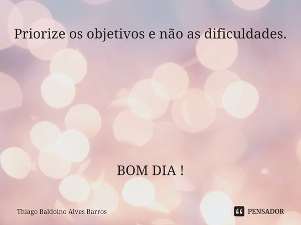 Priorize os objetivos e não as dificuldades. BOM DIA !⁠... Frase de Thiago Baldoino Alves Barros.