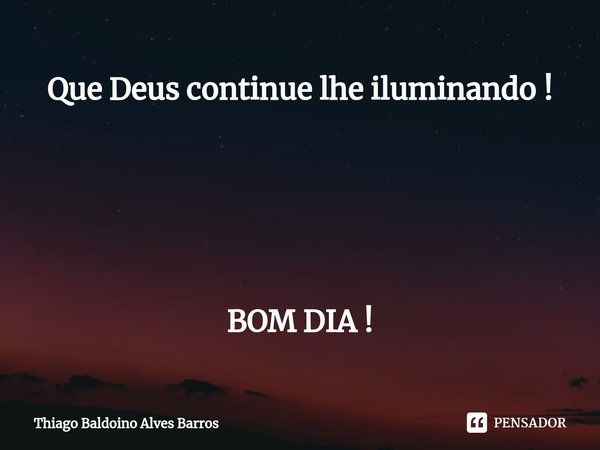 ⁠Que Deus continue lhe iluminando ! BOM DIA !... Frase de Thiago Baldoino Alves Barros.