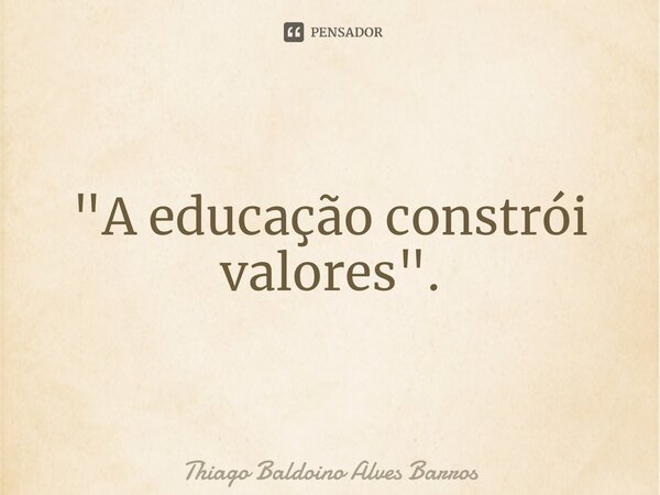 ⁠"A educação constrói valores".... Frase de Thiago Baldoino Alves Barros.