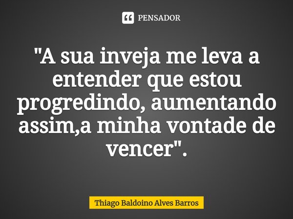 ⁠"A sua inveja me leva a entender que estou progredindo, aumentando assim,a minha vontade de vencer".... Frase de Thiago Baldoino Alves Barros.