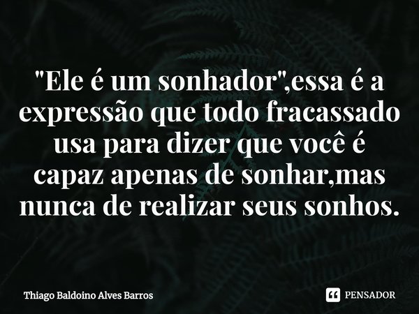 ⁠"Ele é um sonhador",essa é a expressão que todo fracassado usa para dizer que você é capaz apenas de sonhar,mas nunca de realizar seus sonhos.... Frase de Thiago Baldoino Alves Barros.