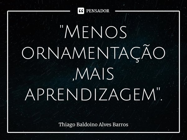 ⁠"Menos ornamentação,mais aprendizagem".... Frase de Thiago Baldoino Alves Barros.