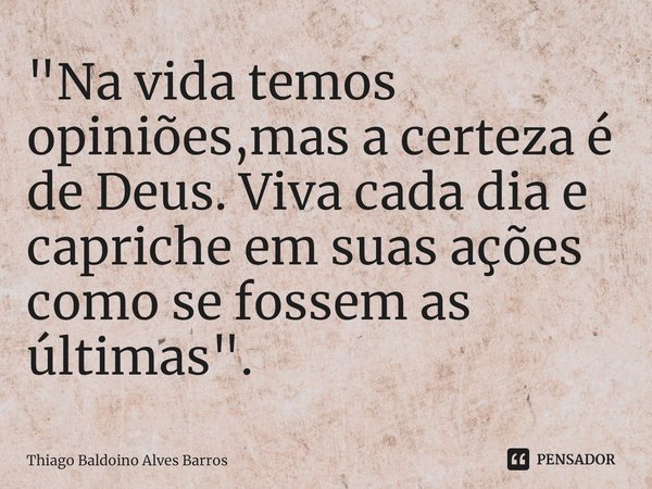 ⁠"Na vida temos opiniões,mas a certeza é de Deus. Viva cada dia e capriche em suas ações como se fossem as últimas".... Frase de Thiago Baldoino Alves Barros.