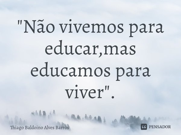⁠"Não vivemos para educar,mas educamos para viver".... Frase de Thiago Baldoino Alves Barros.