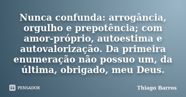 Nunca confunda: arrogância, orgulho e prepotência; com amor-próprio, autoestima e autovalorização. Da primeira enumeração não possuo um, da última, obrigado, me... Frase de Thiago Barros..