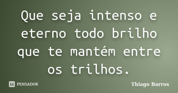 Que seja intenso e eterno todo brilho que te mantém entre os trilhos.... Frase de Thiago Barros.