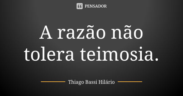 A razão não tolera teimosia.... Frase de Thiago Bassi Hilário.