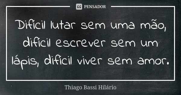 Difícil lutar sem uma mão, difícil escrever sem um lápis, difícil viver sem amor.... Frase de Thiago Bassi Hilário.