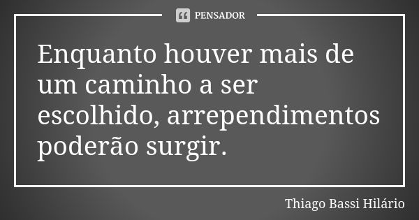 Enquanto houver mais de um caminho a ser escolhido, arrependimentos poderão surgir.... Frase de Thiago Bassi Hilário.