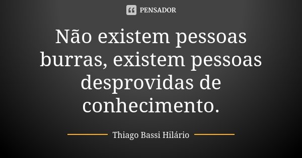 Não existem pessoas burras, existem pessoas desprovidas de conhecimento.... Frase de Thiago Bassi Hilário.