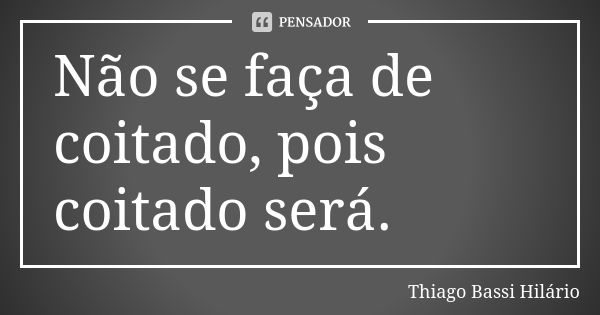 Não se faça de coitado, pois coitado será.... Frase de Thiago Bassi Hilário.