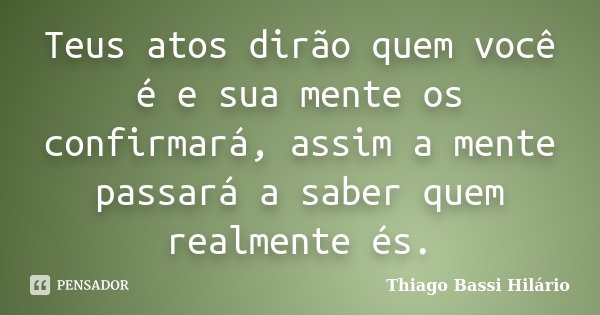 Teus atos dirão quem você é e sua mente os confirmará, assim a mente passará a saber quem realmente és.... Frase de Thiago Bassi Hilário.