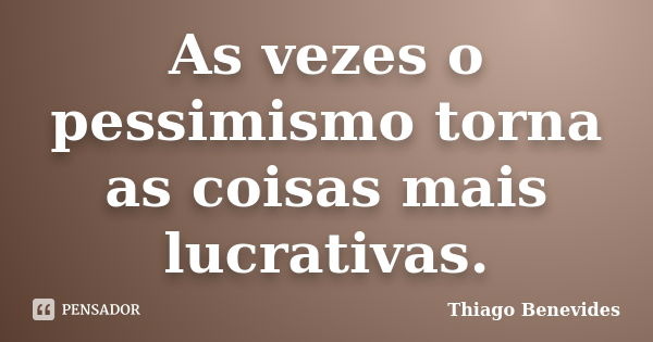 As vezes o pessimismo torna as coisas mais lucrativas.... Frase de Thiago Benevides.