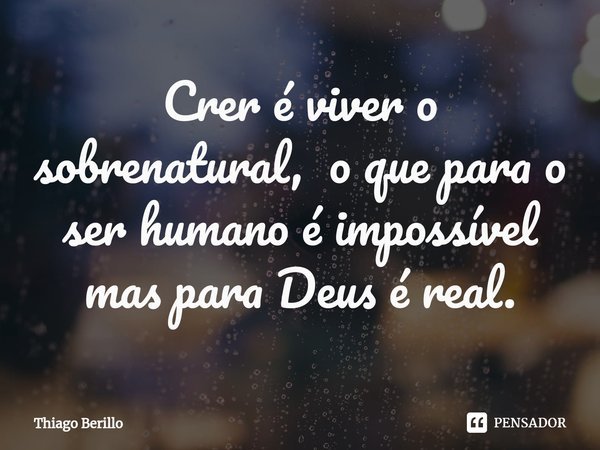 ⁠Crer é viver o sobrenatural, o que para o ser humano é impossível mas para Deus é real.... Frase de Thiago Berillo.