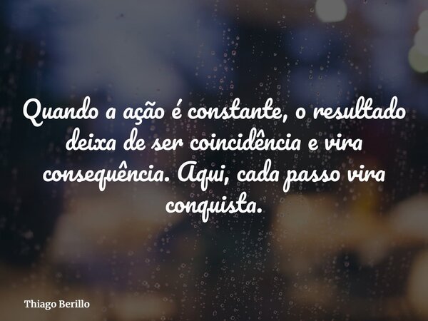 Quando a ação é constante, o resultado deixa de ser coincidência e vira consequência. Aqui, cada passo vira conquista.... Frase de Thiago Berillo.