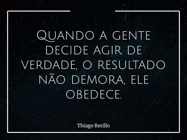 Quando a gente decide agir de verdade, o resultado não demora, ele obedece.... Frase de Thiago Berillo.
